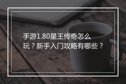 手游1.80星王传奇怎么玩？新手入门攻略有哪些？