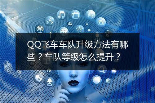 QQ飞车车队升级方法有哪些？车队等级怎么提升？