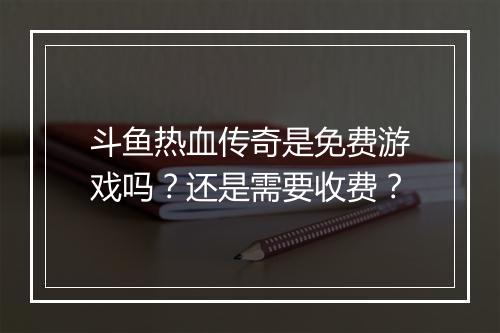 斗鱼热血传奇是免费游戏吗？还是需要收费？