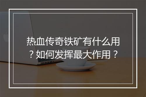 热血传奇铁矿有什么用？如何发挥最大作用？