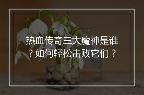 热血传奇三大魔神是谁？如何轻松击败它们？