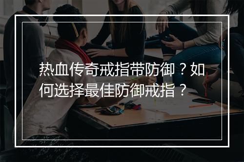 热血传奇戒指带防御？如何选择最佳防御戒指？