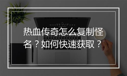热血传奇怎么复制怪名？如何快速获取？