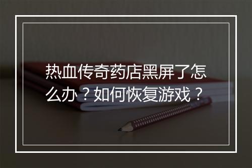 热血传奇药店黑屏了怎么办？如何恢复游戏？
