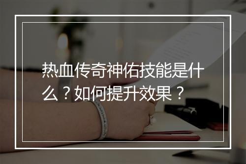 热血传奇神佑技能是什么？如何提升效果？