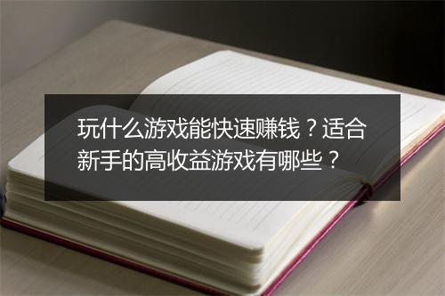 玩什么游戏能快速赚钱？适合新手的高收益游戏有哪些？