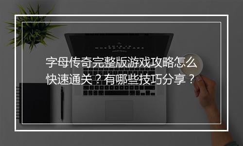 字母传奇完整版游戏攻略怎么快速通关？有哪些技巧分享？