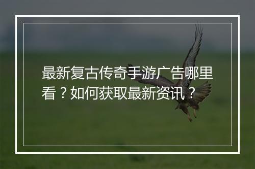 最新复古传奇手游广告哪里看？如何获取最新资讯？