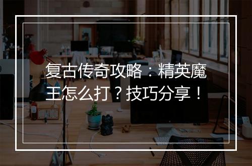 复古传奇攻略：精英魔王怎么打？技巧分享！