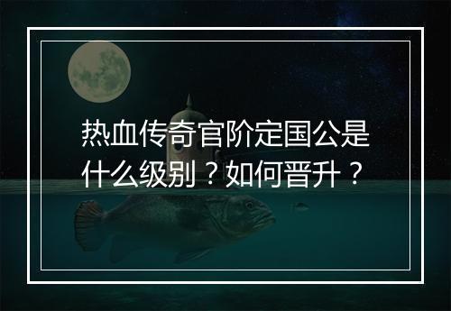 热血传奇官阶定国公是什么级别？如何晋升？