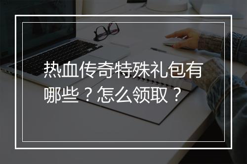 热血传奇特殊礼包有哪些？怎么领取？