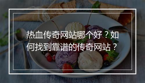 热血传奇网站哪个好？如何找到靠谱的传奇网站？