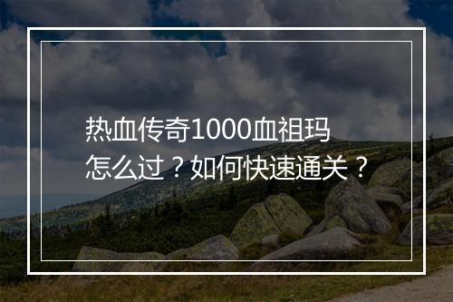 热血传奇1000血祖玛怎么过？如何快速通关？