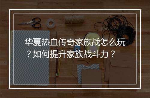 华夏热血传奇家族战怎么玩？如何提升家族战斗力？