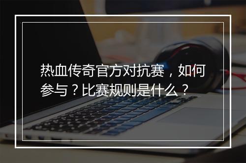 热血传奇官方对抗赛，如何参与？比赛规则是什么？