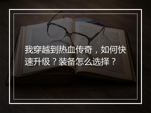 我穿越到热血传奇，如何快速升级？装备怎么选择？