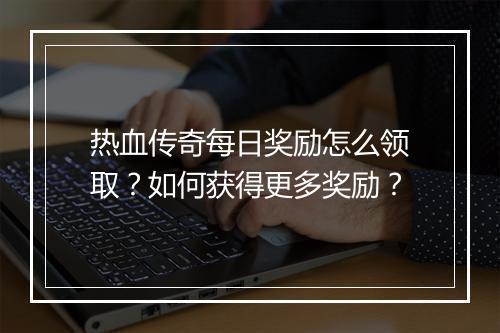热血传奇每日奖励怎么领取？如何获得更多奖励？