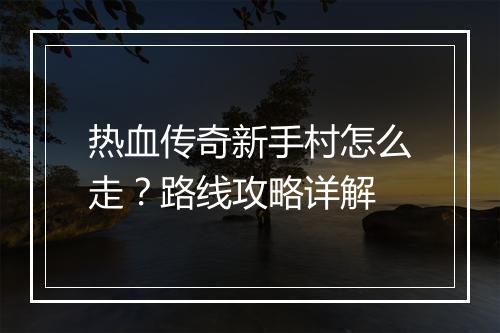 热血传奇新手村怎么走？路线攻略详解