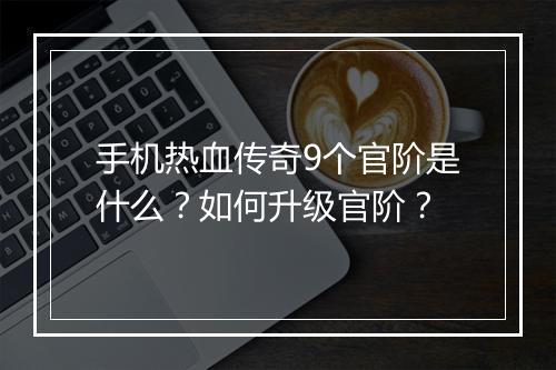 手机热血传奇9个官阶是什么？如何升级官阶？