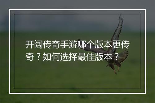 开阔传奇手游哪个版本更传奇？如何选择最佳版本？