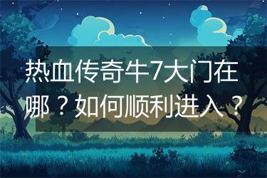 热血传奇牛7大门在哪？如何顺利进入？