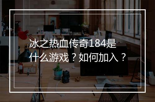 冰之热血传奇184是什么游戏？如何加入？