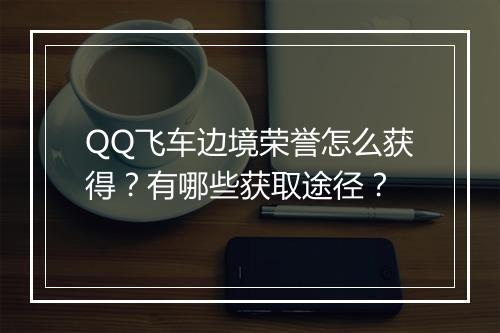 QQ飞车边境荣誉怎么获得？有哪些获取途径？