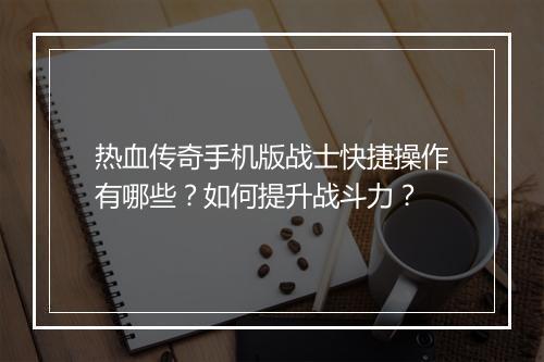 热血传奇手机版战士快捷操作有哪些？如何提升战斗力？