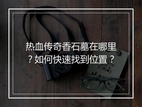 热血传奇香石墓在哪里？如何快速找到位置？