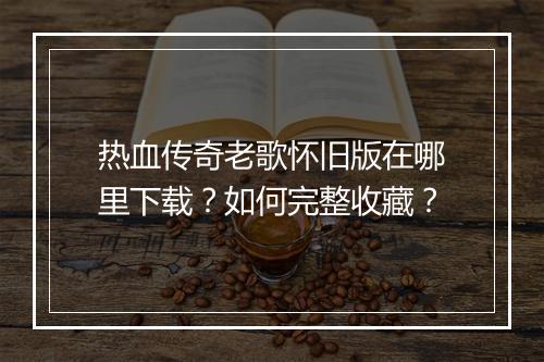 热血传奇老歌怀旧版在哪里下载？如何完整收藏？