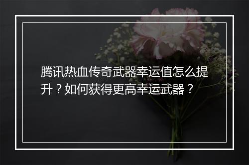 腾讯热血传奇武器幸运值怎么提升？如何获得更高幸运武器？