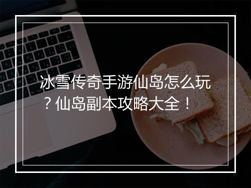 冰雪传奇手游仙岛怎么玩？仙岛副本攻略大全！