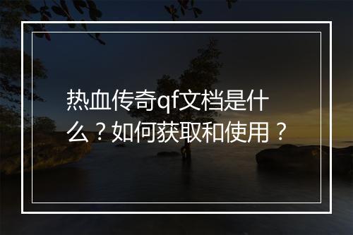 热血传奇qf文档是什么？如何获取和使用？