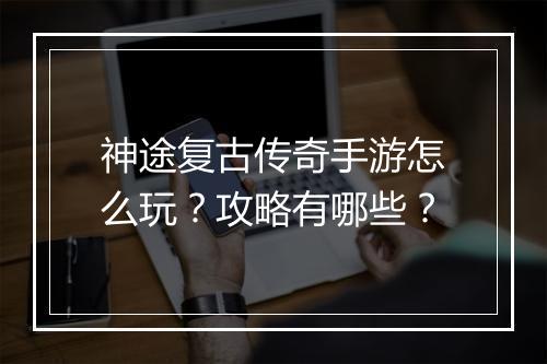 神途复古传奇手游怎么玩？攻略有哪些？