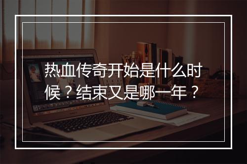 热血传奇开始是什么时候？结束又是哪一年？
