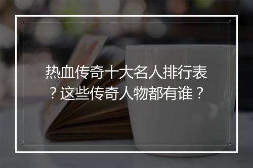 热血传奇十大名人排行表？这些传奇人物都有谁？