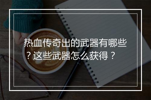 热血传奇出的武器有哪些？这些武器怎么获得？