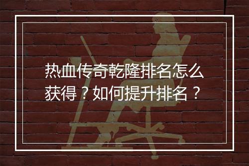 热血传奇乾隆排名怎么获得？如何提升排名？