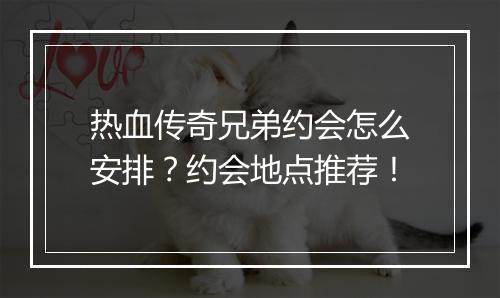 热血传奇兄弟约会怎么安排？约会地点推荐！