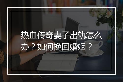热血传奇妻子出轨怎么办？如何挽回婚姻？
