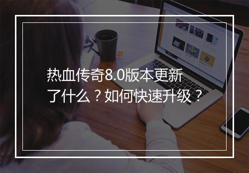 热血传奇8.0版本更新了什么？如何快速升级？