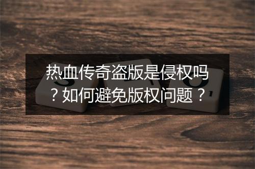 热血传奇盗版是侵权吗？如何避免版权问题？