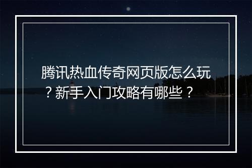 腾讯热血传奇网页版怎么玩？新手入门攻略有哪些？