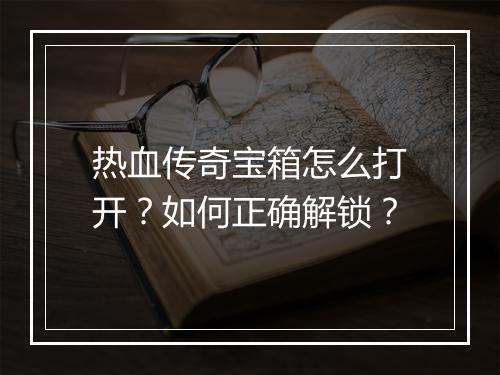 热血传奇宝箱怎么打开？如何正确解锁？