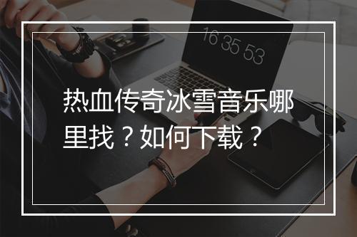 热血传奇冰雪音乐哪里找？如何下载？