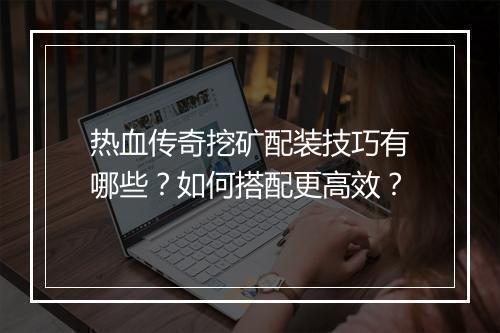 热血传奇挖矿配装技巧有哪些？如何搭配更高效？