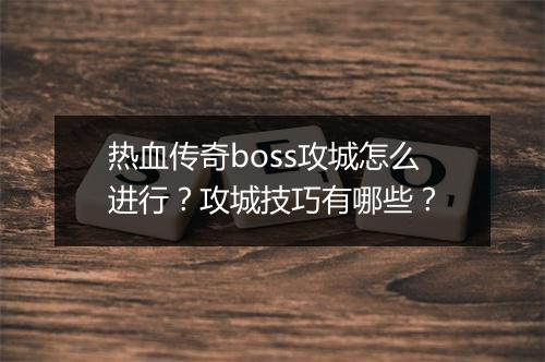 热血传奇boss攻城怎么进行？攻城技巧有哪些？
