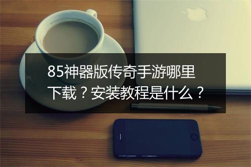 85神器版传奇手游哪里下载？安装教程是什么？