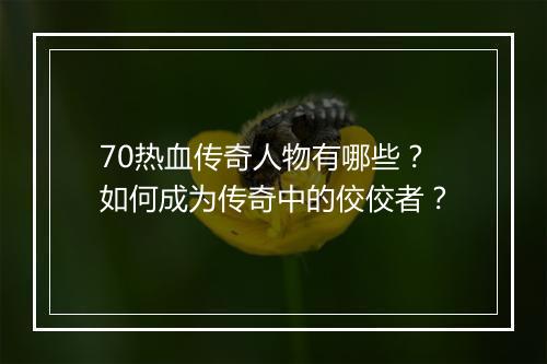 70热血传奇人物有哪些？如何成为传奇中的佼佼者？