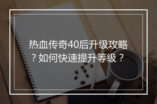 热血传奇40后升级攻略？如何快速提升等级？